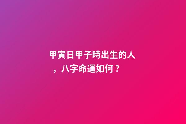 甲寅日甲子時出生的人，八字命運如何？